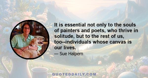 It is essential not only to the souls of painters and poets, who thrive in solitude, but to the rest of us, too--individuals whose canvas is our lives.