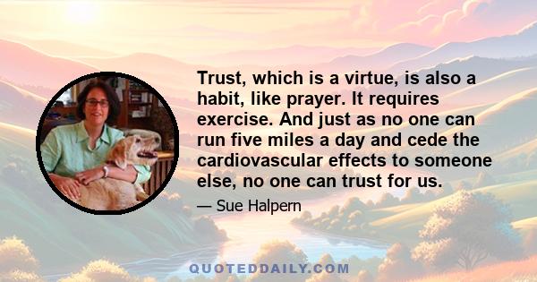 Trust, which is a virtue, is also a habit, like prayer. It requires exercise. And just as no one can run five miles a day and cede the cardiovascular effects to someone else, no one can trust for us.