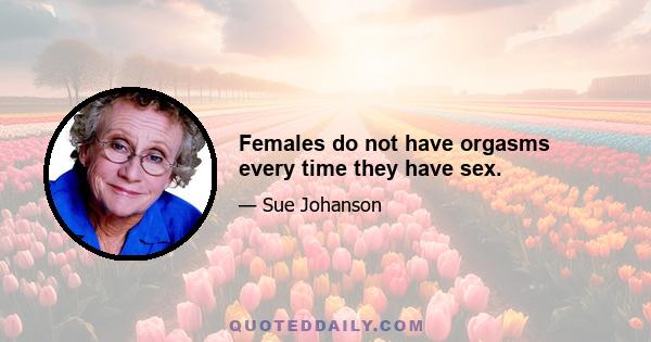 Females do not have orgasms every time they have sex.