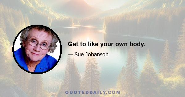 Get to like your own body.