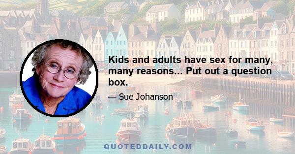 Kids and adults have sex for many, many reasons... Put out a question box.