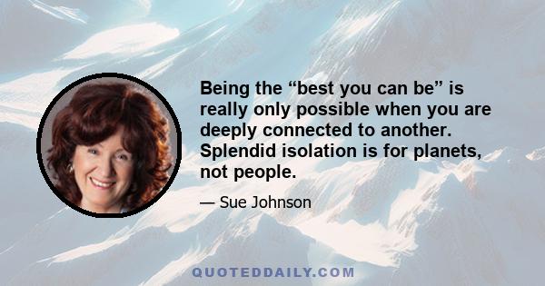 Being the “best you can be” is really only possible when you are deeply connected to another. Splendid isolation is for planets, not people.