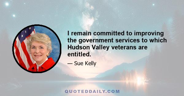 I remain committed to improving the government services to which Hudson Valley veterans are entitled.