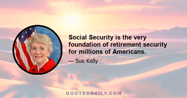 Social Security is the very foundation of retirement security for millions of Americans.