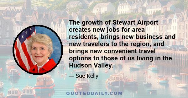 The growth of Stewart Airport creates new jobs for area residents, brings new business and new travelers to the region, and brings new convenient travel options to those of us living in the Hudson Valley.