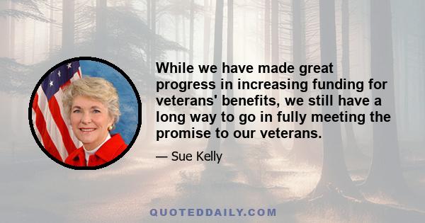 While we have made great progress in increasing funding for veterans' benefits, we still have a long way to go in fully meeting the promise to our veterans.