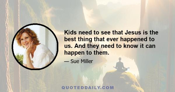 Kids need to see that Jesus is the best thing that ever happened to us. And they need to know it can happen to them.