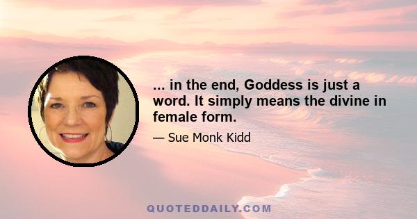 ... in the end, Goddess is just a word. It simply means the divine in female form.