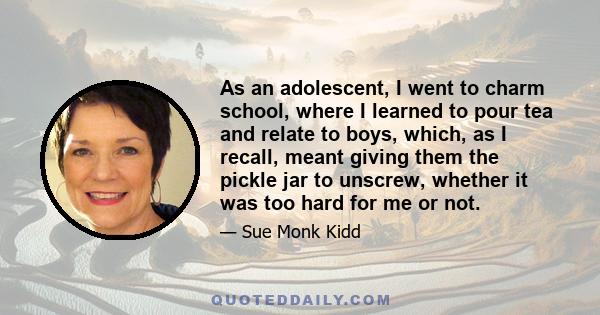 As an adolescent, I went to charm school, where I learned to pour tea and relate to boys, which, as I recall, meant giving them the pickle jar to unscrew, whether it was too hard for me or not.