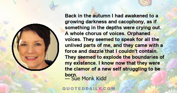 Back in the autumn I had awakened to a growing darkness and cacophony, as if something in the depths were crying out. A whole chorus of voices. Orphaned voices. They seemed to speak for all the unlived parts of me, and