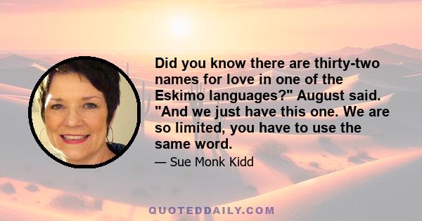 Did you know there are thirty-two names for love in one of the Eskimo languages? August said. And we just have this one. We are so limited, you have to use the same word.