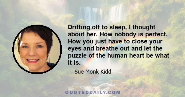 Drifting off to sleep, I thought about her. How nobody is perfect. How you just have to close your eyes and breathe out and let the puzzle of the human heart be what it is.