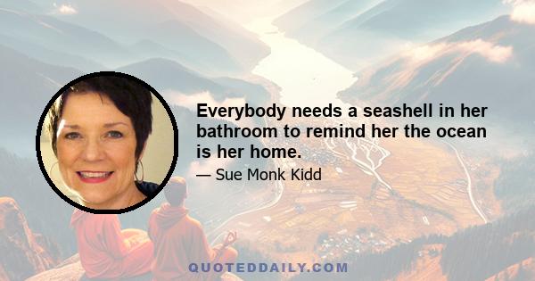 Everybody needs a seashell in her bathroom to remind her the ocean is her home.