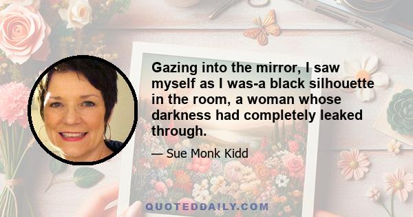 Gazing into the mirror, I saw myself as I was-a black silhouette in the room, a woman whose darkness had completely leaked through.