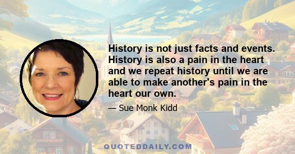 History is not just facts and events. History is also a pain in the heart and we repeat history until we are able to make another's pain in the heart our own.