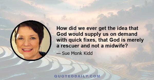 How did we ever get the idea that God would supply us on demand with quick fixes, that God is merely a rescuer and not a midwife?