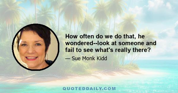 How often do we do that, he wondered--look at someone and fail to see what's really there?