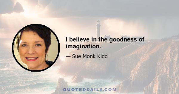 I believe in the goodness of imagination.