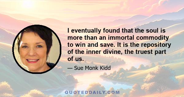 I eventually found that the soul is more than an immortal commodity to win and save. It is the repository of the inner divine, the truest part of us.