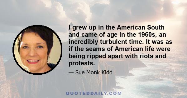 I grew up in the American South and came of age in the 1960s, an incredibly turbulent time. It was as if the seams of American life were being ripped apart with riots and protests.