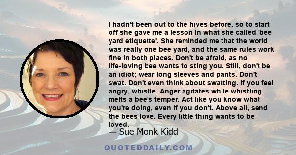 I hadn't been out to the hives before, so to start off she gave me a lesson in what she called 'bee yard etiquette'. She reminded me that the world was really one bee yard, and the same rules work fine in both places.