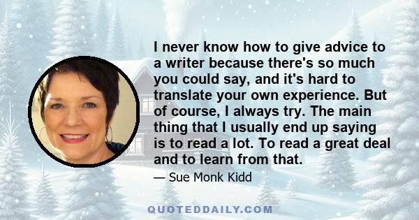 I never know how to give advice to a writer because there's so much you could say, and it's hard to translate your own experience. But of course, I always try. The main thing that I usually end up saying is to read a