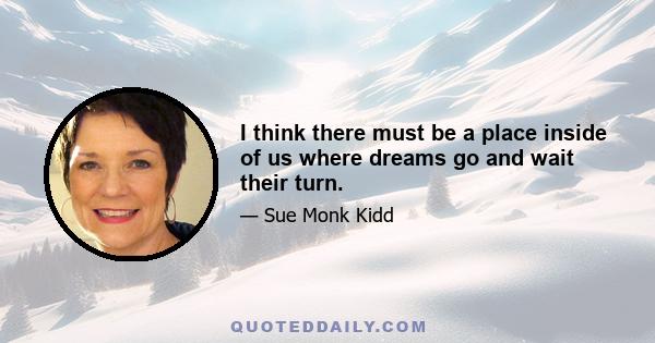 I think there must be a place inside of us where dreams go and wait their turn.