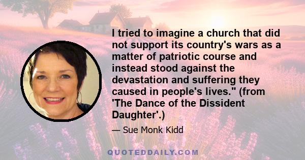 I tried to imagine a church that did not support its country's wars as a matter of patriotic course and instead stood against the devastation and suffering they caused in people's lives. (from 'The Dance of the