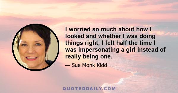 I worried so much about how I looked and whether I was doing things right, I felt half the time I was impersonating a girl instead of really being one.