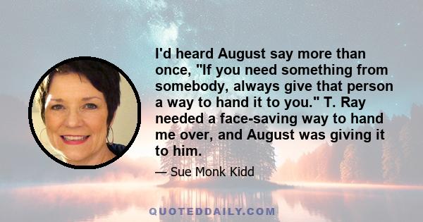 I'd heard August say more than once, If you need something from somebody, always give that person a way to hand it to you. T. Ray needed a face-saving way to hand me over, and August was giving it to him.