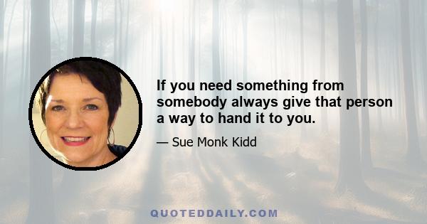 If you need something from somebody always give that person a way to hand it to you.