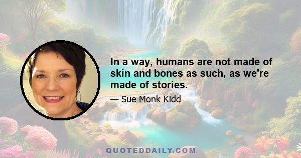 In a way, humans are not made of skin and bones as such, as we're made of stories.