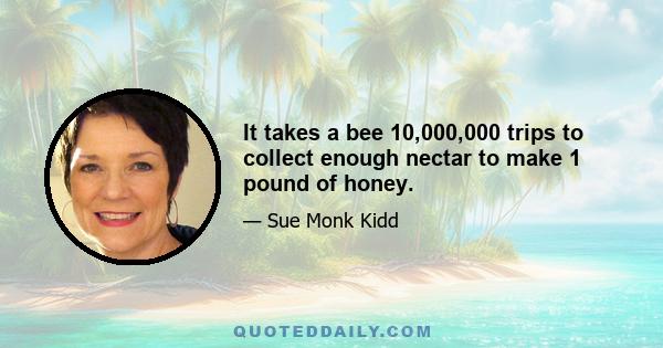 It takes a bee 10,000,000 trips to collect enough nectar to make 1 pound of honey.