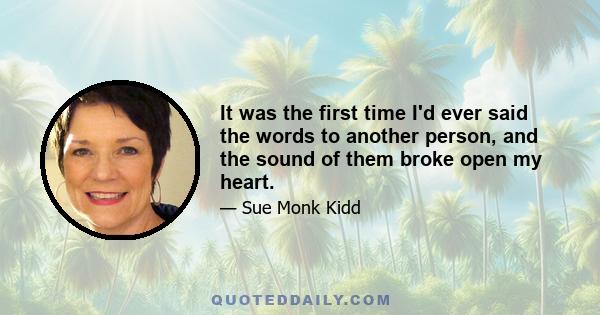 It was the first time I'd ever said the words to another person, and the sound of them broke open my heart.