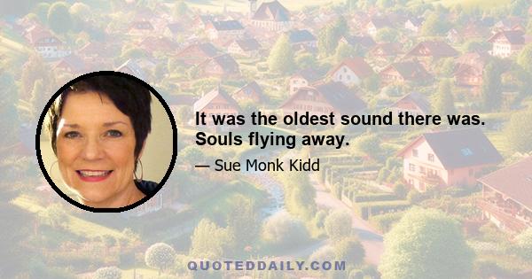 It was the oldest sound there was. Souls flying away.