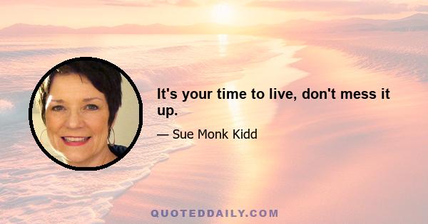 It's your time to live, don't mess it up.