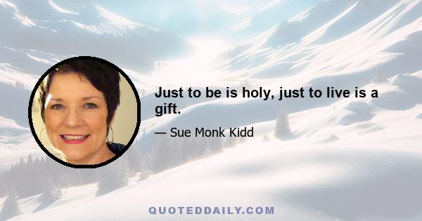 Just to be is holy, just to live is a gift.