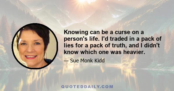 Knowing can be a curse on a person's life. I'd traded in a pack of lies for a pack of truth, and I didn't know which one was heavier. Which one took the most strength to carry around? It was a ridiculous question,