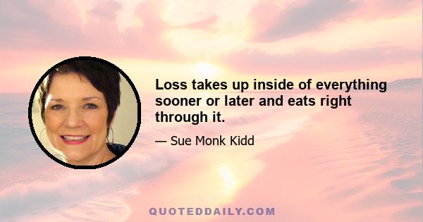 Loss takes up inside of everything sooner or later and eats right through it.