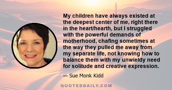 My children have always existed at the deepest center of me, right there in the heart/hearth, but I struggled with the powerful demands of motherhood, chafing sometimes at the way they pulled me away from my separate