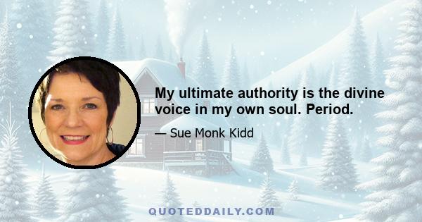 My ultimate authority is the divine voice in my own soul. Period.