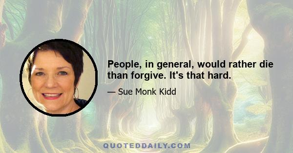 People, in general, would rather die than forgive. It's that hard.