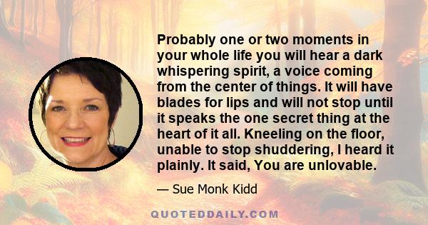 Probably one or two moments in your whole life you will hear a dark whispering spirit, a voice coming from the center of things. It will have blades for lips and will not stop until it speaks the one secret thing at the 