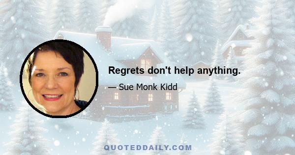 Regrets don't help anything.