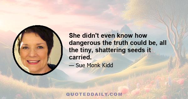 She didn't even know how dangerous the truth could be, all the tiny, shattering seeds it carried.