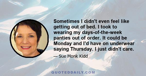 Sometimes I didn't even feel like getting out of bed. I took to wearing my days-of-the-week panties out of order. It could be Monday and I'd have on underwear saying Thursday. I just didn't care.