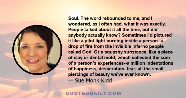 Soul. The word rebounded to me, and I wondered, as I often had, what it was exactly. People talked about it all the time, but did anybody actually know? Sometimes I'd pictured it like a pilot light burning inside a