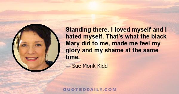 Standing there, I loved myself and I hated myself. That's what the black Mary did to me, made me feel my glory and my shame at the same time.