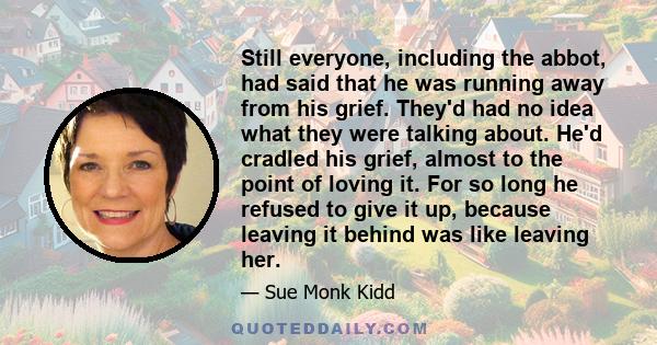 Still everyone, including the abbot, had said that he was running away from his grief. They'd had no idea what they were talking about. He'd cradled his grief, almost to the point of loving it. For so long he refused to 