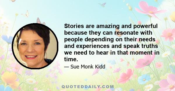 Stories are amazing and powerful because they can resonate with people depending on their needs and experiences and speak truths we need to hear in that moment in time.